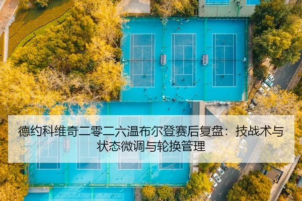 德约科维奇二零二六温布尔登赛后复盘：技战术与状态微调与轮换管理