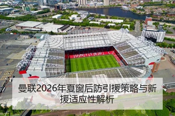 曼联2026年夏窗后防引援策略与新援适应性解析