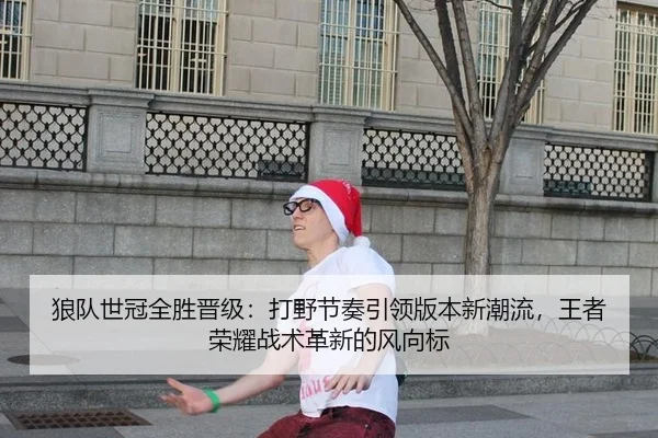 狼队世冠全胜晋级：打野节奏引领版本新潮流，王者荣耀战术革新的风向标